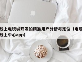 线上电玩城开发的精准用户分析与定位（电玩线上中心app）