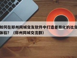 如何在郑州同城交友软件中打造差异化的社交体验？（郑州同城交流群）