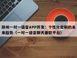 郑州一对一语音APP开发：个性化定制的未来趋势（一对一语音聊天兼职平台）