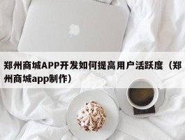 郑州商城APP开发如何提高用户活跃度（郑州商城app制作）