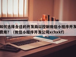 如何选择合适的开发商以控制微信小程序开发费用？（微信小程序开发公司xchxkf）