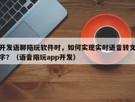 开发语聊陪玩软件时，如何实现实时语音转文字？（语音陪玩app开发）