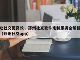 让社交更高效，郑州社交软件定制服务全解析（郑州社交app）