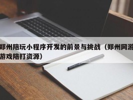 郑州陪玩小程序开发的前景与挑战（郑州网游游戏陪打资源）