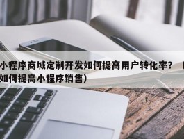 小程序商城定制开发如何提高用户转化率？（如何提高小程序销售）