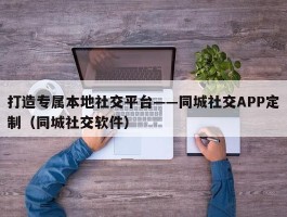 打造专属本地社交平台——同城社交APP定制（同城社交软件）