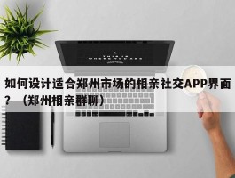 如何设计适合郑州市场的相亲社交APP界面？（郑州相亲群聊）