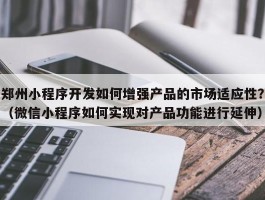 郑州小程序开发如何增强产品的市场适应性？（微信小程序如何实现对产品功能进行延伸）