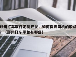 郑州打车软件定制开发：如何保障司机的收益？（郑州打车平台有哪些）