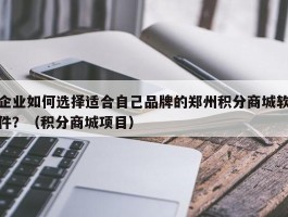 企业如何选择适合自己品牌的郑州积分商城软件？（积分商城项目）