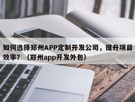 如何选择郑州APP定制开发公司，提升项目效率？（郑州app开发外包）