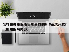 怎样在郑州医院实施高效的HIS系统开发？（郑州医院内部）