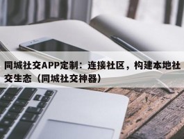 同城社交APP定制：连接社区，构建本地社交生态（同城社交神器）