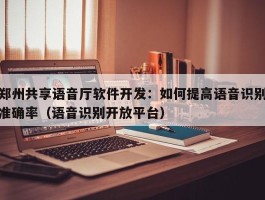 郑州共享语音厅软件开发：如何提高语音识别准确率（语音识别开放平台）