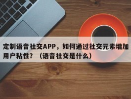 定制语音社交APP，如何通过社交元素增加用户粘性？（语音社交是什么）