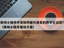 郑州小程序开发如何提升商家的数字化运营？（商城小程序建设方案）