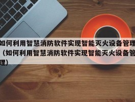 如何利用智慧消防软件实现智能灭火设备管理（如何利用智慧消防软件实现智能灭火设备管理）