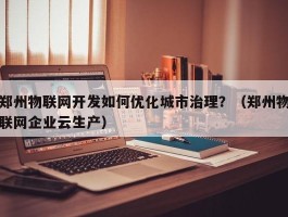 郑州物联网开发如何优化城市治理？（郑州物联网企业云生产）