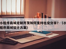 小程序商城定制开发如何支持社交分享？（小程序商城设计方案）