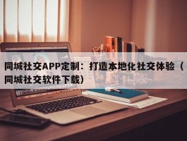 同城社交APP定制：打造本地化社交体验（同城社交软件下载）