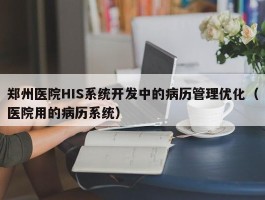 郑州医院HIS系统开发中的病历管理优化（医院用的病历系统）