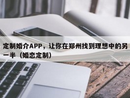 定制婚介APP，让你在郑州找到理想中的另一半（婚恋定制）