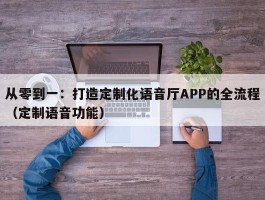 从零到一：打造定制化语音厅APP的全流程（定制语音功能）