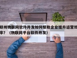 郑州物联网软件开发如何帮助企业提升运营效率？（物联网平台软件开发）