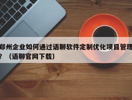 郑州企业如何通过语聊软件定制优化项目管理？（语聊官网下载）