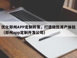 优化郑州APP定制开发，打造极致用户体验（郑州app定制开发公司）