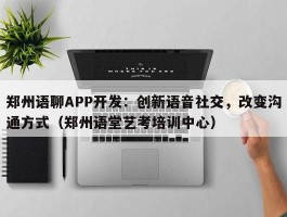 郑州语聊APP开发：创新语音社交，改变沟通方式（郑州语堂艺考培训中心）