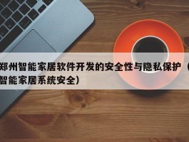 郑州智能家居软件开发的安全性与隐私保护（智能家居系统安全）