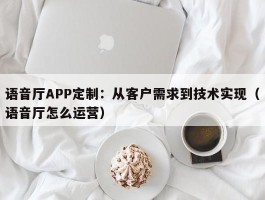 语音厅APP定制：从客户需求到技术实现（语音厅怎么运营）