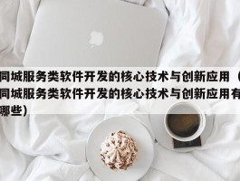 同城服务类软件开发的核心技术与创新应用（同城服务类软件开发的核心技术与创新应用有哪些）