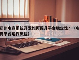 郑州电商系统开发如何提升平台稳定性？（电商平台运作流程）