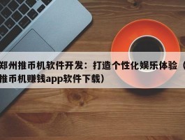 郑州推币机软件开发：打造个性化娱乐体验（推币机赚钱app软件下载）