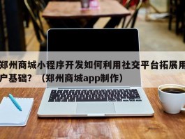 郑州商城小程序开发如何利用社交平台拓展用户基础？（郑州商城app制作）