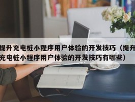 提升充电桩小程序用户体验的开发技巧（提升充电桩小程序用户体验的开发技巧有哪些）