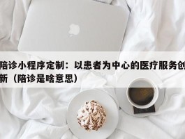 陪诊小程序定制：以患者为中心的医疗服务创新（陪诊是啥意思）