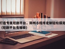 打造专属短剧平台，郑州小程序定制轻松搞定（短剧平台有哪些）