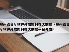 郑州语音厅软件开发如何在大数据（郑州语音厅软件开发如何在大数据平台开发）