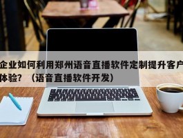 企业如何利用郑州语音直播软件定制提升客户体验？（语音直播软件开发）