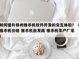 如何提升郑州推币机软件开发的交互体验？（推币机价格 推币机批发商 推币机生产厂家）