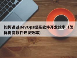 如何通过DevOps提高软件开发效率（怎样提高软件开发效率）