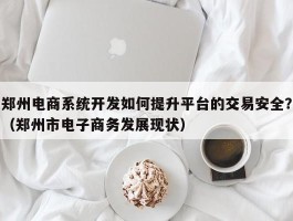 郑州电商系统开发如何提升平台的交易安全？（郑州市电子商务发展现状）