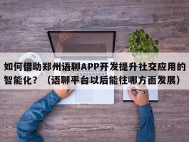 如何借助郑州语聊APP开发提升社交应用的智能化？（语聊平台以后能往哪方面发展）