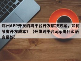 郑州APP开发的跨平台开发解决方案，如何节省开发成本？（开发跨平台app用什么语言最好）