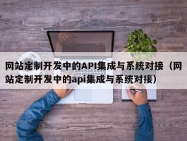 网站定制开发中的API集成与系统对接（网站定制开发中的api集成与系统对接）