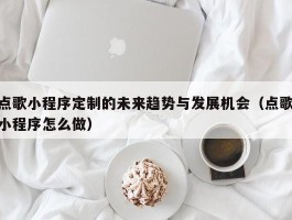 点歌小程序定制的未来趋势与发展机会（点歌小程序怎么做）