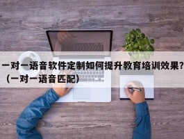 一对一语音软件定制如何提升教育培训效果？（一对一语音匹配）